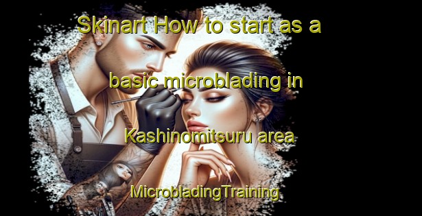 Skinart How to start as a basic microblading in Kashinomitsuru area | MicrobladingTraining | MicrobladingClasses | SkinartTraining-Japan