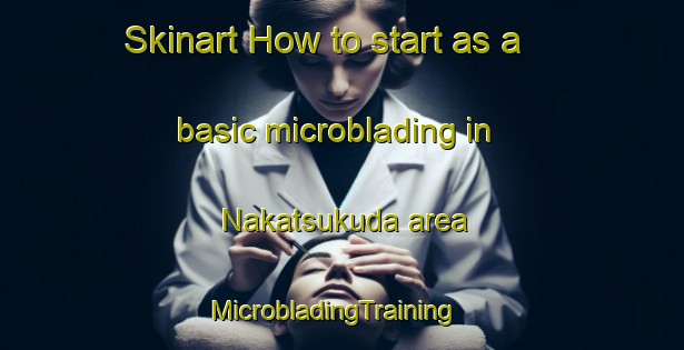 Skinart How to start as a basic microblading in Nakatsukuda area | MicrobladingTraining | MicrobladingClasses | SkinartTraining-Japan