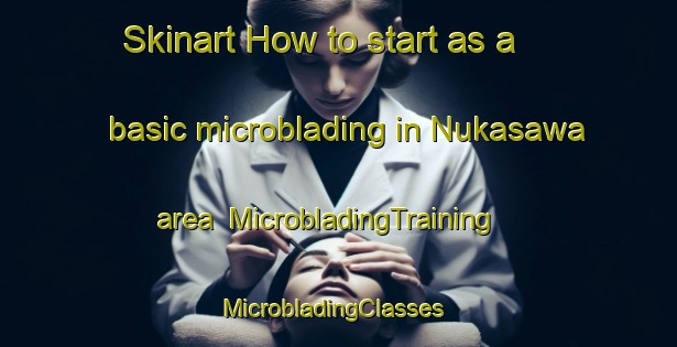 Skinart How to start as a basic microblading in Nukasawa area | MicrobladingTraining | MicrobladingClasses | SkinartTraining-Japan