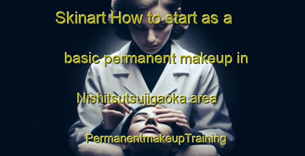 Skinart How to start as a basic permanent makeup in Nishitsutsujigaoka area | PermanentmakeupTraining | PermanentmakeupClasses | SkinartTraining-Japan