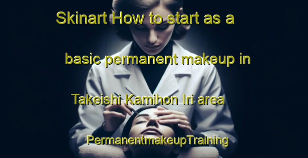 Skinart How to start as a basic permanent makeup in Takeishi Kamihon Iri area | PermanentmakeupTraining | PermanentmakeupClasses | SkinartTraining-Japan