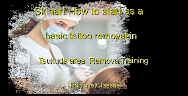 Skinart How to start as a basic tattoo removal in Tsukuda area | RemovalTraining | RemovalClasses | SkinartTraining-Japan