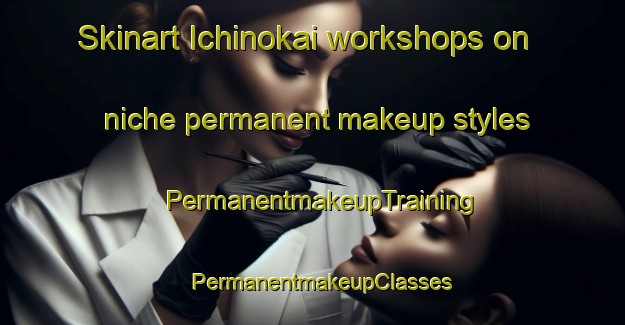 Skinart Ichinokai workshops on niche permanent makeup styles | PermanentmakeupTraining | PermanentmakeupClasses | SkinartTraining-Japan