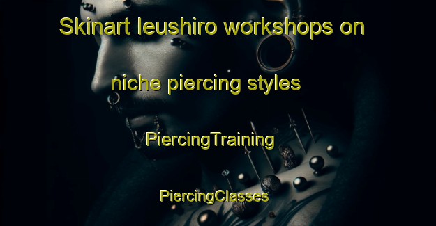 Skinart Ieushiro workshops on niche piercing styles | PiercingTraining | PiercingClasses | SkinartTraining-Japan