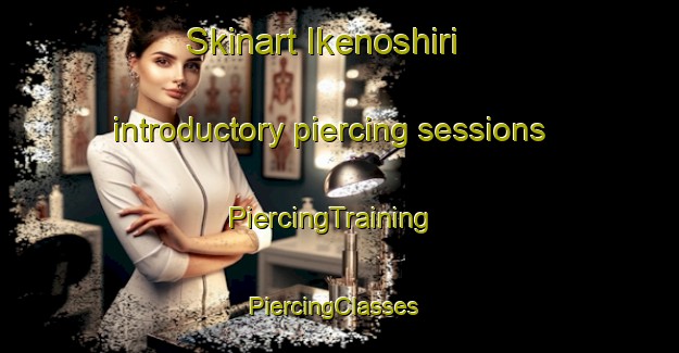 Skinart Ikenoshiri introductory piercing sessions | PiercingTraining | PiercingClasses | SkinartTraining-Japan