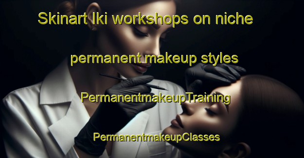 Skinart Iki workshops on niche permanent makeup styles | PermanentmakeupTraining | PermanentmakeupClasses | SkinartTraining-Japan