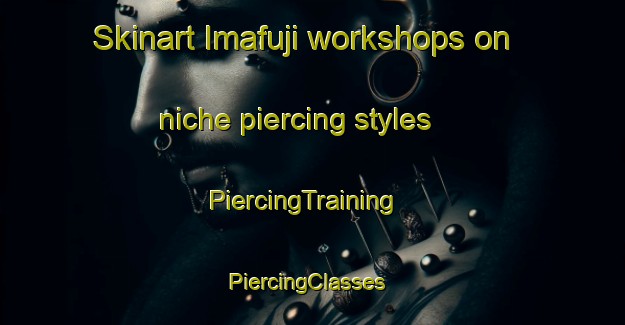Skinart Imafuji workshops on niche piercing styles | PiercingTraining | PiercingClasses | SkinartTraining-Japan