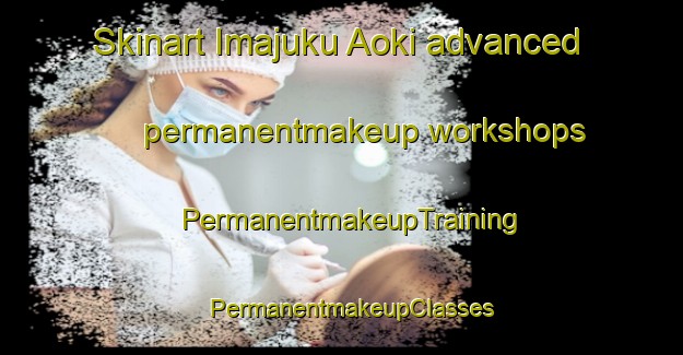 Skinart Imajuku Aoki advanced permanentmakeup workshops | PermanentmakeupTraining | PermanentmakeupClasses | SkinartTraining-Japan