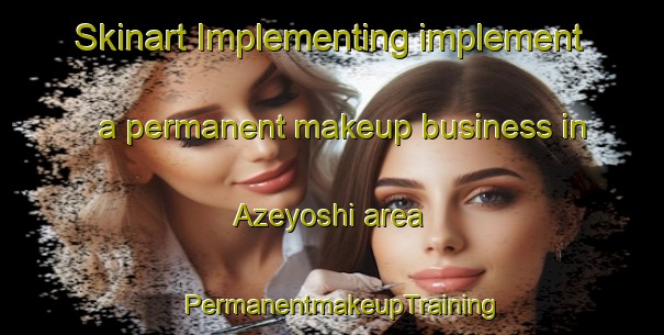 Skinart Implementing implement a permanent makeup business in Azeyoshi area | PermanentmakeupTraining | PermanentmakeupClasses | SkinartTraining-Japan