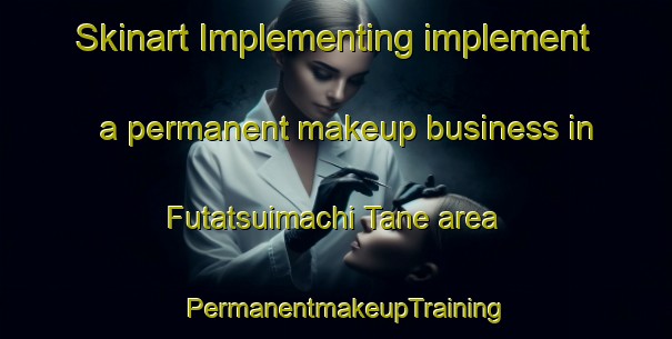 Skinart Implementing implement a permanent makeup business in Futatsuimachi Tane area | PermanentmakeupTraining | PermanentmakeupClasses | SkinartTraining-Japan