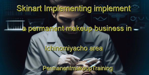 Skinart Implementing implement a permanent makeup business in Ichinomiyacho area | #PermanentmakeupTraining #PermanentmakeupClasses #SkinartTraining-Japan