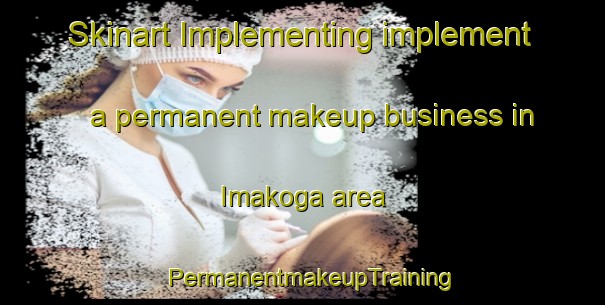 Skinart Implementing implement a permanent makeup business in Imakoga area | PermanentmakeupTraining | PermanentmakeupClasses | SkinartTraining-Japan