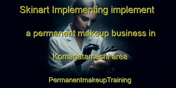 Skinart Implementing implement a permanent makeup business in Komagatamachi area | PermanentmakeupTraining | PermanentmakeupClasses | SkinartTraining-Japan