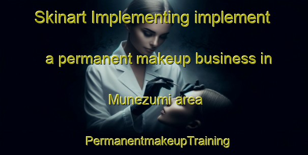 Skinart Implementing implement a permanent makeup business in Munezumi area | PermanentmakeupTraining | PermanentmakeupClasses | SkinartTraining-Japan