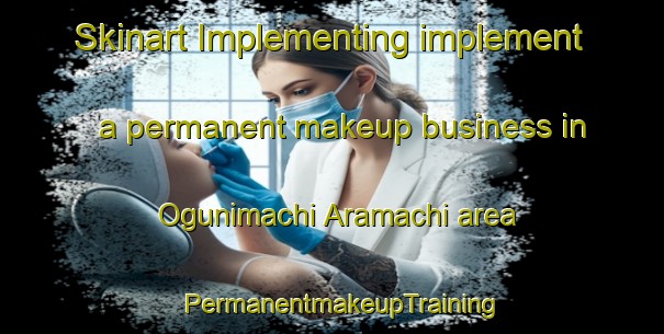 Skinart Implementing implement a permanent makeup business in Ogunimachi Aramachi area | PermanentmakeupTraining | PermanentmakeupClasses | SkinartTraining-Japan