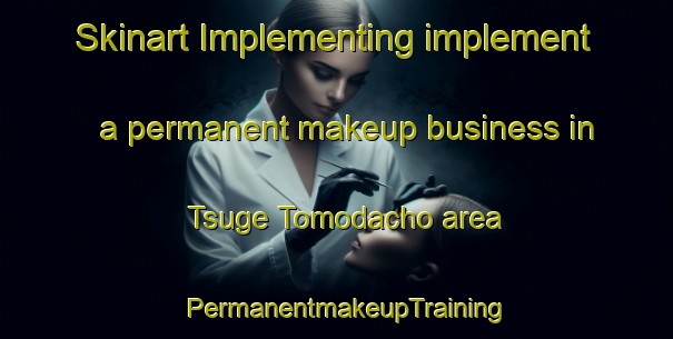 Skinart Implementing implement a permanent makeup business in Tsuge Tomodacho area | PermanentmakeupTraining | PermanentmakeupClasses | SkinartTraining-Japan