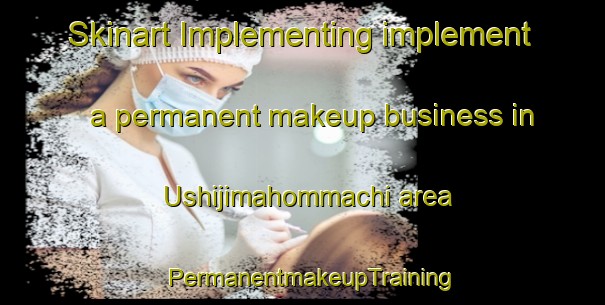Skinart Implementing implement a permanent makeup business in Ushijimahommachi area | PermanentmakeupTraining | PermanentmakeupClasses | SkinartTraining-Japan