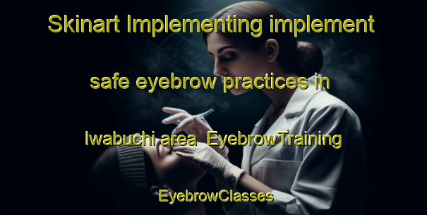 Skinart Implementing implement safe eyebrow practices in Iwabuchi area | EyebrowTraining | EyebrowClasses | SkinartTraining-Japan