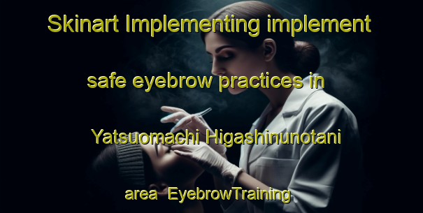 Skinart Implementing implement safe eyebrow practices in Yatsuomachi Higashinunotani area | EyebrowTraining | EyebrowClasses | SkinartTraining-Japan