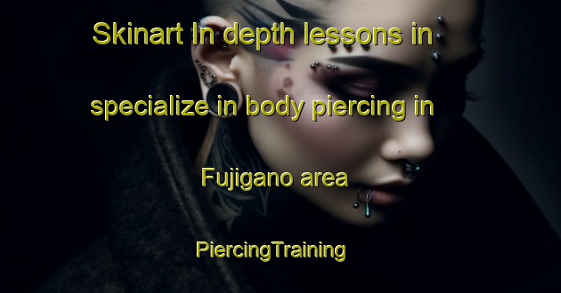 Skinart In-depth lessons in specialize in body piercing in Fujigano area | PiercingTraining | PiercingClasses | SkinartTraining-Japan
