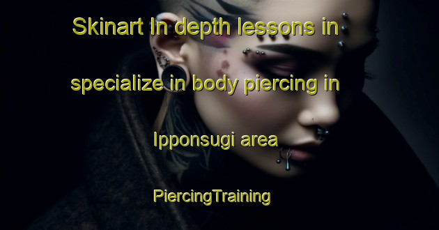 Skinart In-depth lessons in specialize in body piercing in Ipponsugi area | PiercingTraining | PiercingClasses | SkinartTraining-Japan