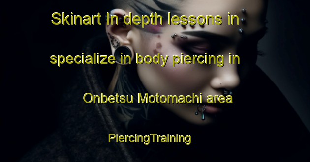Skinart In-depth lessons in specialize in body piercing in Onbetsu Motomachi area | PiercingTraining | PiercingClasses | SkinartTraining-Japan