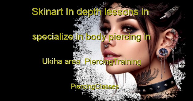 Skinart In-depth lessons in specialize in body piercing in Ukiha area | PiercingTraining | PiercingClasses | SkinartTraining-Japan