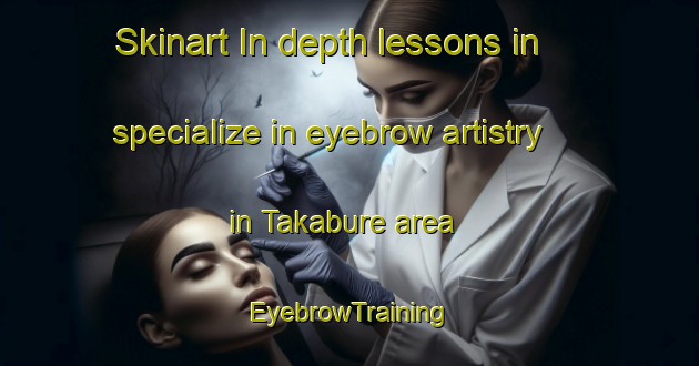 Skinart In-depth lessons in specialize in eyebrow artistry in Takabure area | EyebrowTraining | EyebrowClasses | SkinartTraining-Japan