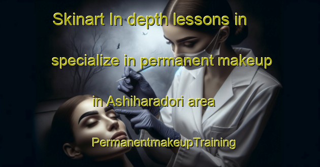 Skinart In-depth lessons in specialize in permanent makeup in Ashiharadori area | PermanentmakeupTraining | PermanentmakeupClasses | SkinartTraining-Japan