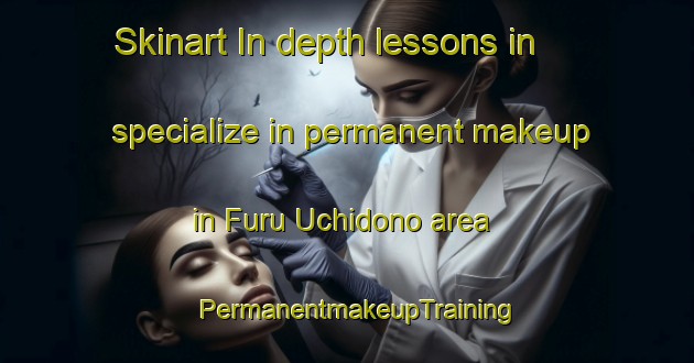 Skinart In-depth lessons in specialize in permanent makeup in Furu Uchidono area | PermanentmakeupTraining | PermanentmakeupClasses | SkinartTraining-Japan