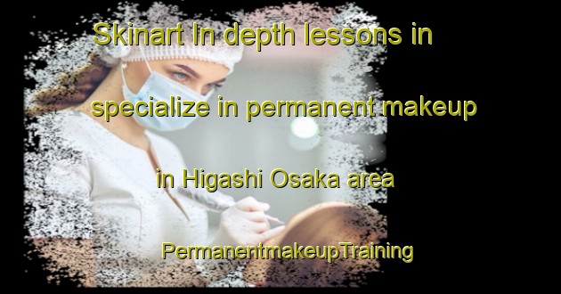 Skinart In-depth lessons in specialize in permanent makeup in Higashi Osaka area | PermanentmakeupTraining | PermanentmakeupClasses | SkinartTraining-Japan