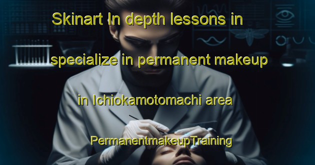 Skinart In-depth lessons in specialize in permanent makeup in Ichiokamotomachi area | PermanentmakeupTraining | PermanentmakeupClasses | SkinartTraining-Japan