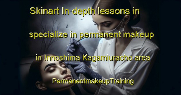 Skinart In-depth lessons in specialize in permanent makeup in Innoshima Kagamiuracho area | PermanentmakeupTraining | PermanentmakeupClasses | SkinartTraining-Japan