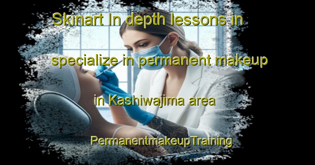 Skinart In-depth lessons in specialize in permanent makeup in Kashiwajima area | PermanentmakeupTraining | PermanentmakeupClasses | SkinartTraining-Japan