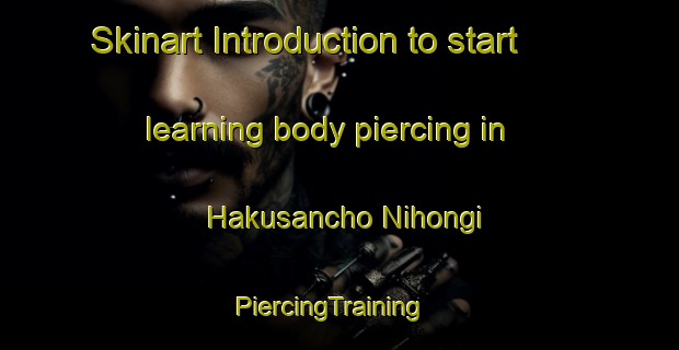 Skinart Introduction to start learning body piercing in Hakusancho Nihongi | PiercingTraining | PiercingClasses | SkinartTraining-Japan