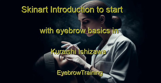 Skinart Introduction to start with eyebrow basics in Kuraishi Ishizawa | EyebrowTraining | EyebrowClasses | SkinartTraining-Japan