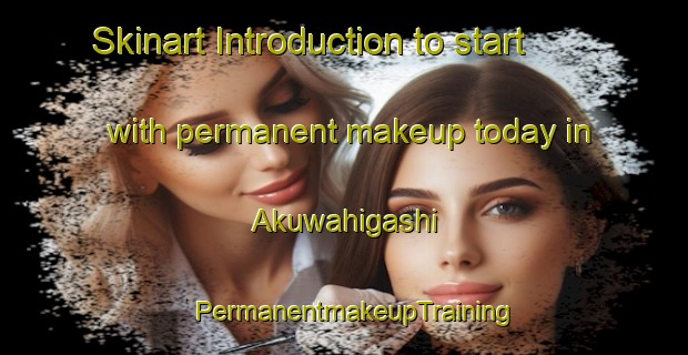Skinart Introduction to start with permanent makeup today in Akuwahigashi | PermanentmakeupTraining | PermanentmakeupClasses | SkinartTraining-Japan