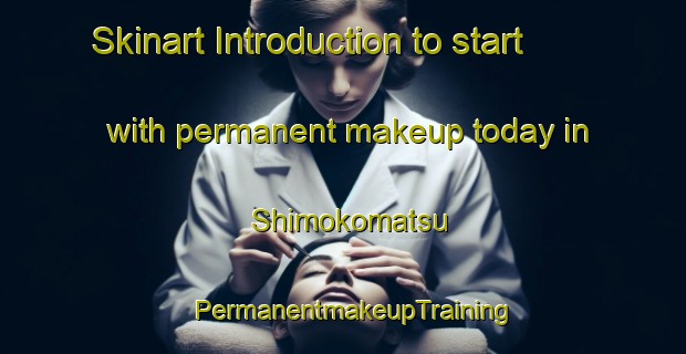Skinart Introduction to start with permanent makeup today in Shimokomatsu | PermanentmakeupTraining | PermanentmakeupClasses | SkinartTraining-Japan