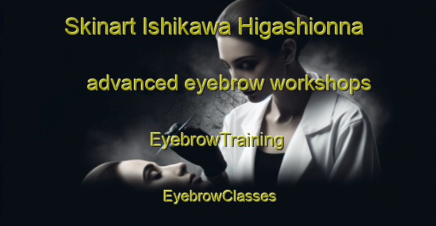 Skinart Ishikawa Higashionna advanced eyebrow workshops | EyebrowTraining | EyebrowClasses | SkinartTraining-Japan