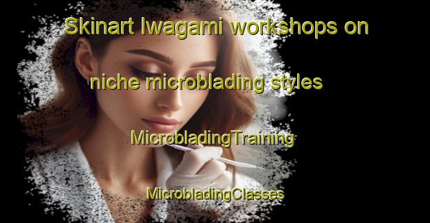 Skinart Iwagami workshops on niche microblading styles | #MicrobladingTraining #MicrobladingClasses #SkinartTraining-Japan