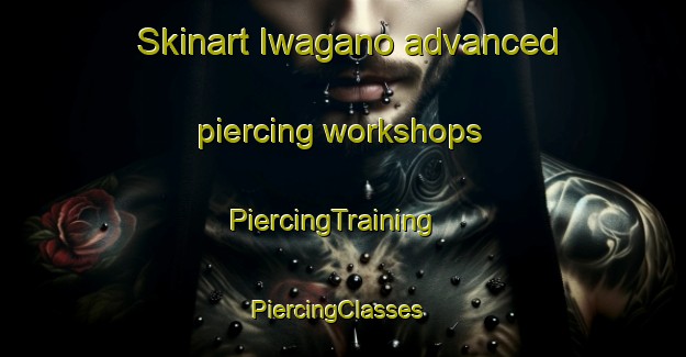 Skinart Iwagano advanced piercing workshops | PiercingTraining | PiercingClasses | SkinartTraining-Japan