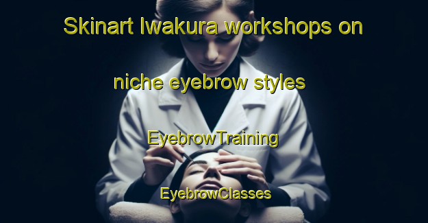 Skinart Iwakura workshops on niche eyebrow styles | EyebrowTraining | EyebrowClasses | SkinartTraining-Japan