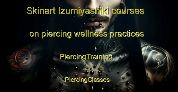 Skinart Izumiyashiki courses on piercing wellness practices | PiercingTraining | PiercingClasses | SkinartTraining-Japan