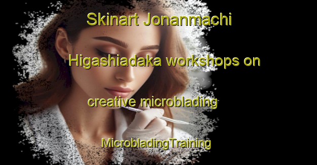 Skinart Jonanmachi Higashiadaka workshops on creative microblading | #MicrobladingTraining #MicrobladingClasses #SkinartTraining-Japan