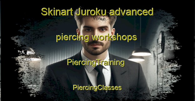 Skinart Juroku advanced piercing workshops | #PiercingTraining #PiercingClasses #SkinartTraining-Japan