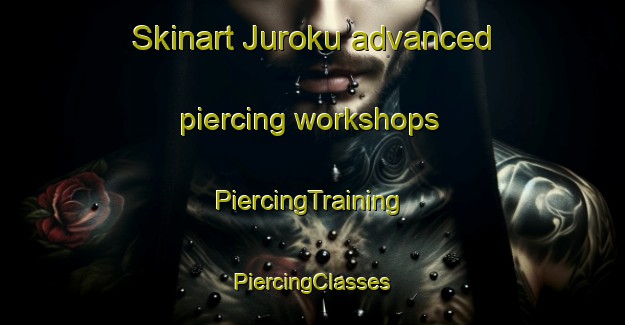 Skinart Juroku advanced piercing workshops | #PiercingTraining #PiercingClasses #SkinartTraining-Japan