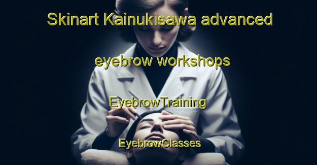 Skinart Kainukisawa advanced eyebrow workshops | EyebrowTraining | EyebrowClasses | SkinartTraining-Japan