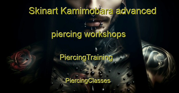 Skinart Kamimobara advanced piercing workshops | PiercingTraining | PiercingClasses | SkinartTraining-Japan