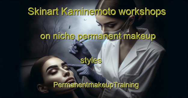 Skinart Kaminemoto workshops on niche permanent makeup styles | PermanentmakeupTraining | PermanentmakeupClasses | SkinartTraining-Japan