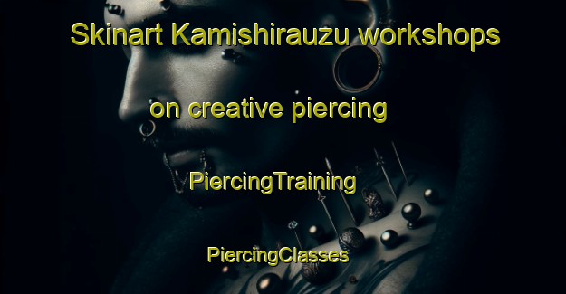 Skinart Kamishirauzu workshops on creative piercing | PiercingTraining | PiercingClasses | SkinartTraining-Japan